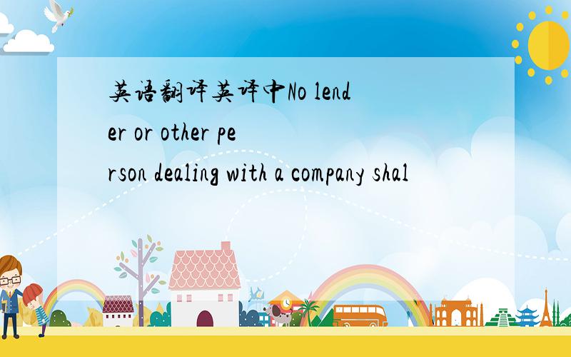 英语翻译英译中No lender or other person dealing with a company shal