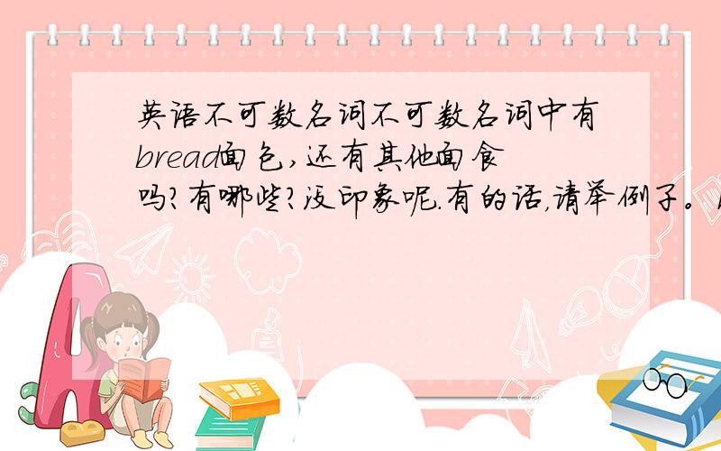 英语不可数名词不可数名词中有bread面包,还有其他面食吗?有哪些?没印象呢.有的话，请举例子。noddle 一般都用复