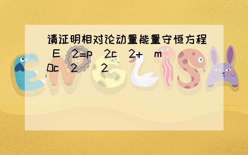 请证明相对论动量能量守恒方程 E^2=p^2c^2+(m0c^2)^2