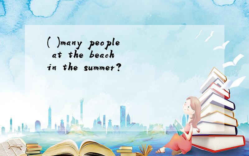 ( )many people at the beach in the summer?