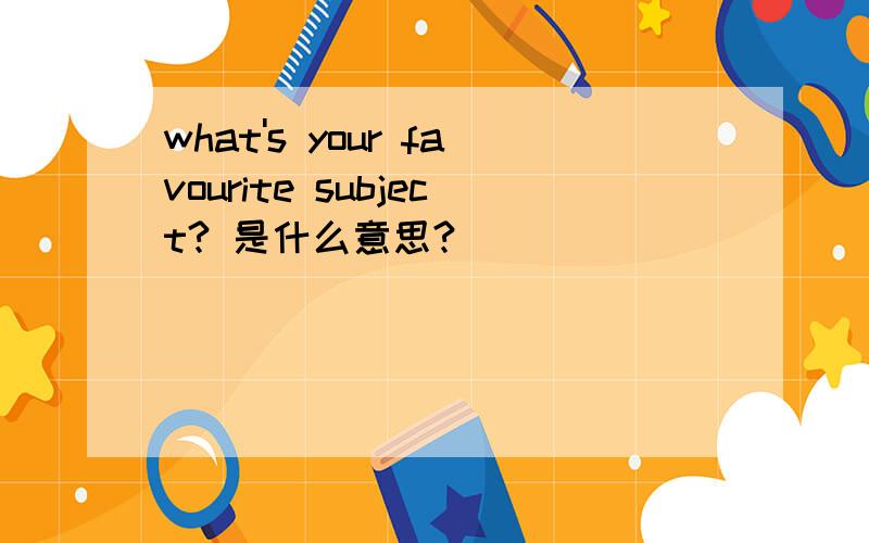 what's your favourite subject? 是什么意思?