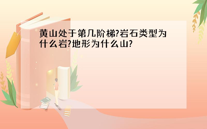 黄山处于第几阶梯?岩石类型为什么岩?地形为什么山?