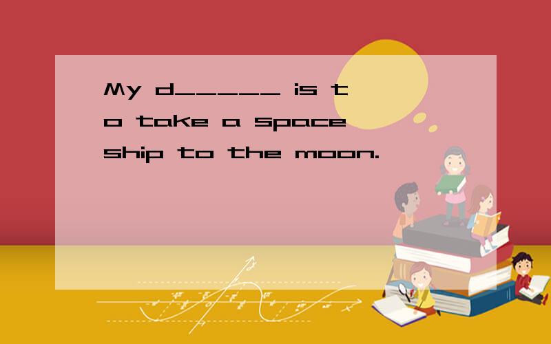 My d_____ is to take a spaceship to the moon.