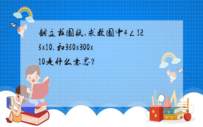 钢立柱图纸,求教图中4ㄥ125x10.和350x300x10是什么意思?