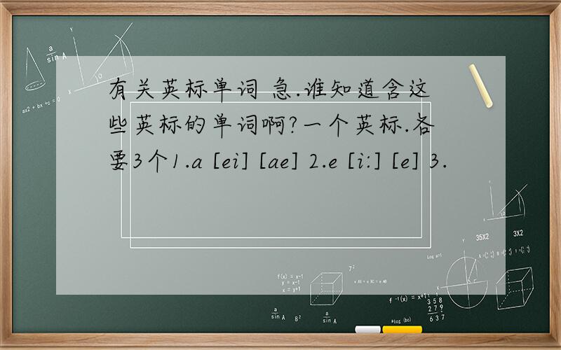 有关英标单词 急.谁知道含这些英标的单词啊?一个英标.各要3个1.a [ei] [ae] 2.e [i:] [e] 3.