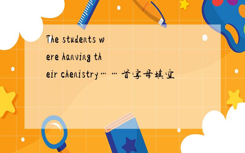 The students were hanving their chenistry……首字母填空