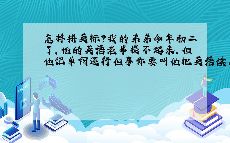 怎样拼英标?我的弟弟今年初二了,他的英语老事提不起来,但他记单词还行但事你要叫他把英语读出来那就很困难,所以我不知道怎么