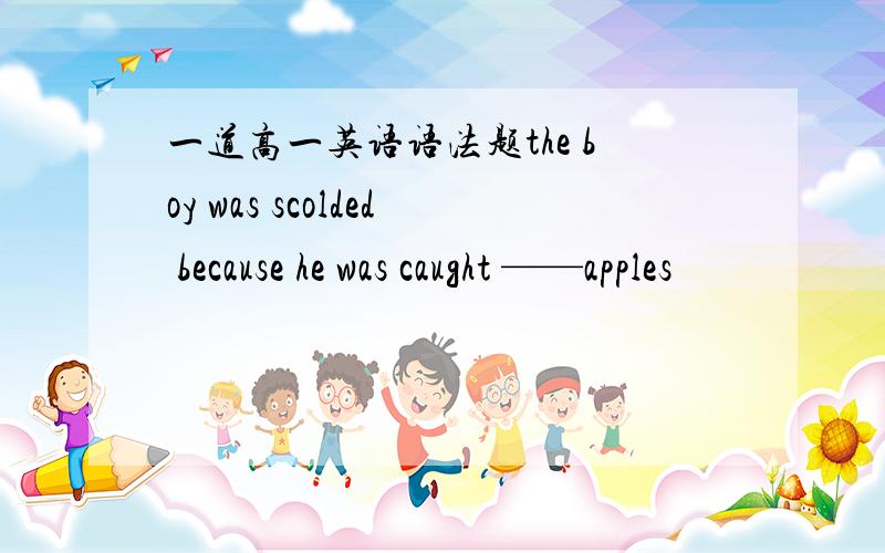 一道高一英语语法题the boy was scolded because he was caught ——apples