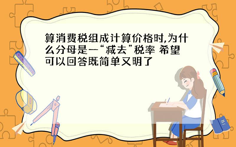 算消费税组成计算价格时,为什么分母是一“减去”税率 希望可以回答既简单又明了