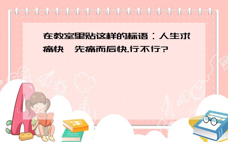 在教室里贴这样的标语：人生求痛快,先痛而后快.行不行?