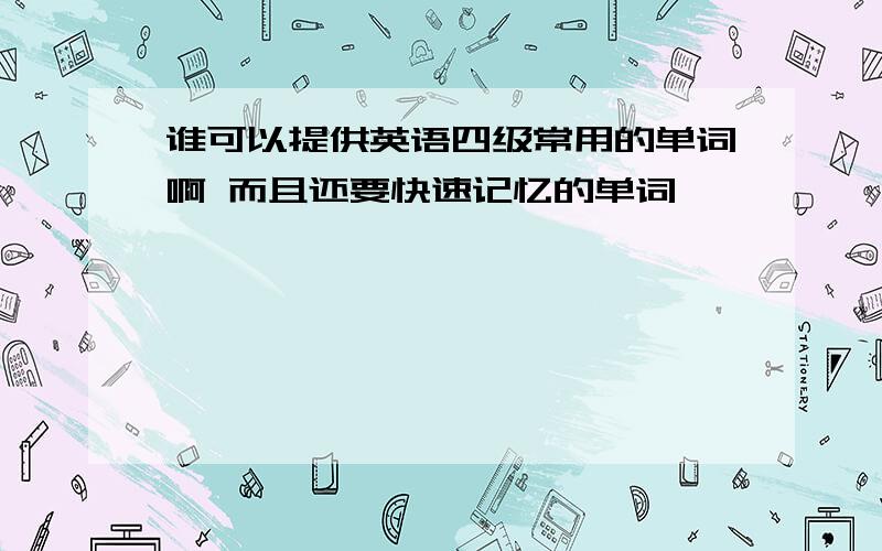 谁可以提供英语四级常用的单词啊 而且还要快速记忆的单词