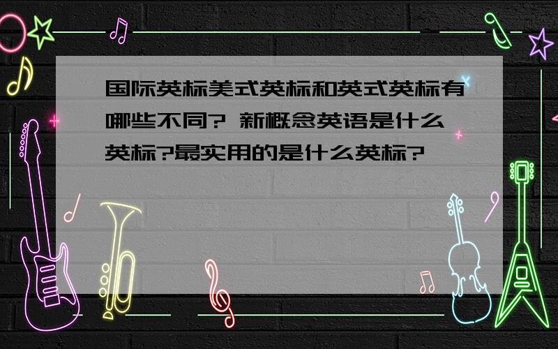 国际英标美式英标和英式英标有哪些不同? 新概念英语是什么英标?最实用的是什么英标?