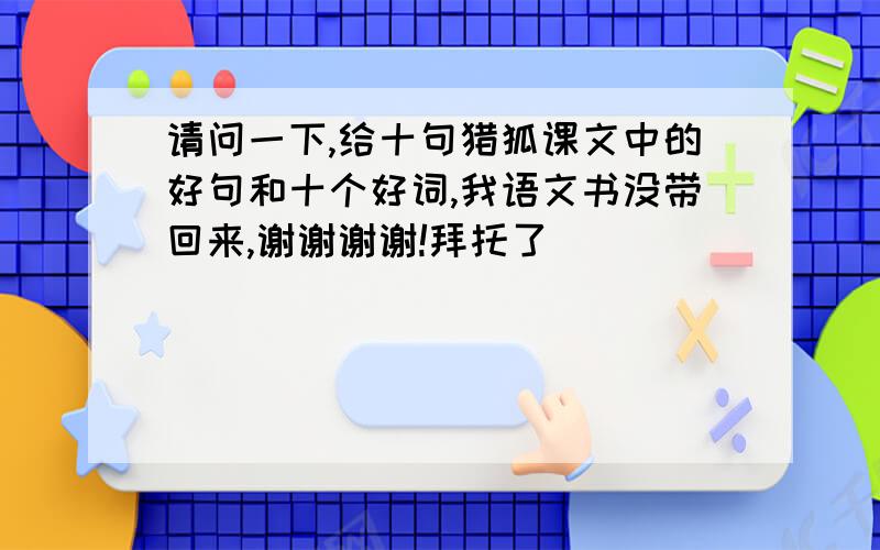 请问一下,给十句猎狐课文中的好句和十个好词,我语文书没带回来,谢谢谢谢!拜托了