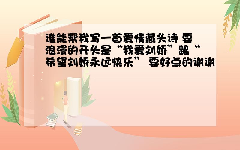 谁能帮我写一首爱情藏头诗 要浪漫的开头是“我爱刘娇”跟“希望刘娇永远快乐” 要好点的谢谢