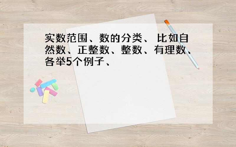 实数范围、数的分类、 比如自然数、正整数、整数、有理数、各举5个例子、