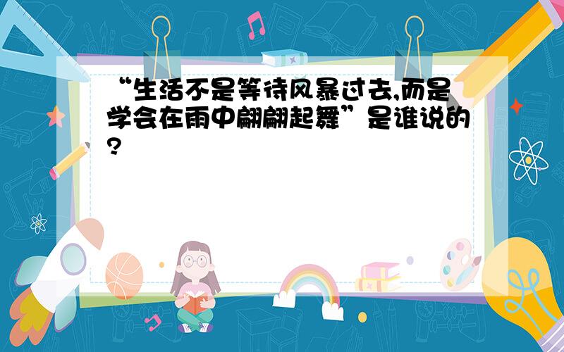 “生活不是等待风暴过去,而是学会在雨中翩翩起舞”是谁说的?