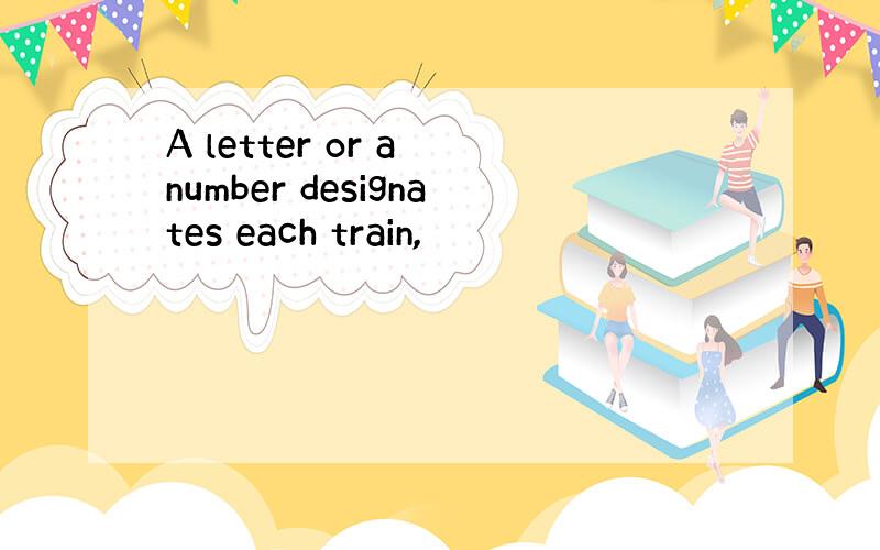 A letter or a number designates each train,