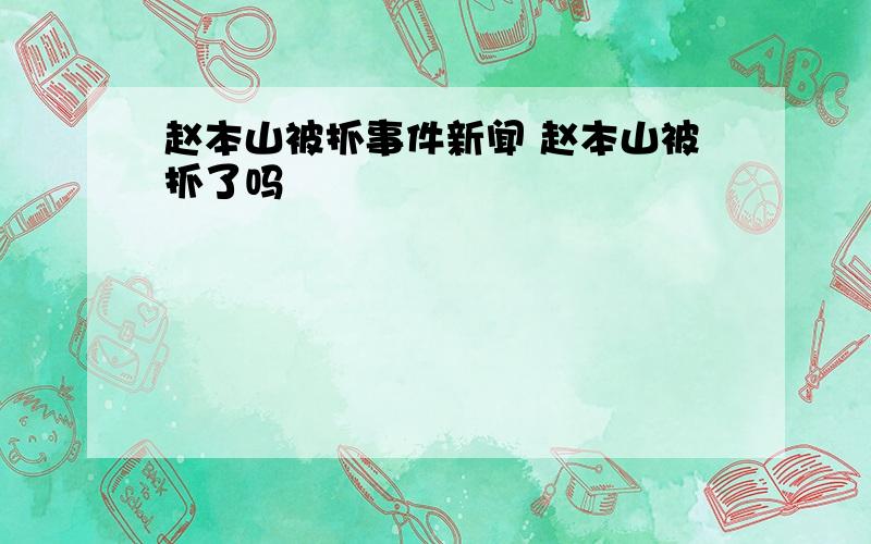 赵本山被抓事件新闻 赵本山被抓了吗