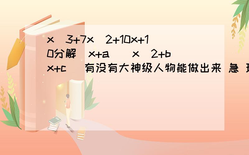 x^3+7x^2+10x+10分解（x+a)(x^2+bx+c) 有没有大神级人物能做出来 急 现等