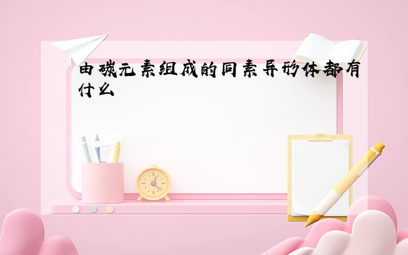 由碳元素组成的同素异形体都有什么