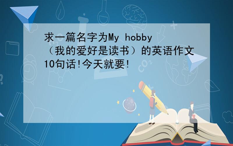 求一篇名字为My hobby（我的爱好是读书）的英语作文10句话!今天就要!