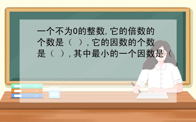 一个不为0的整数,它的倍数的个数是（ ）,它的因数的个数是（ ）,其中最小的一个因数是（