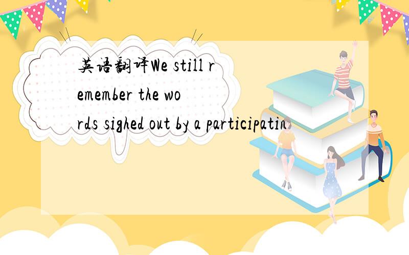 英语翻译We still remember the words sighed out by a participatin