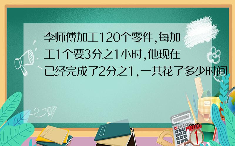 李师傅加工120个零件,每加工1个要3分之1小时,他现在已经完成了2分之1,一共花了多少时间