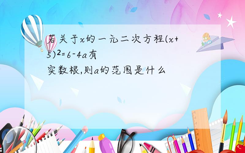 若关于x的一元二次方程(x+5)²=6-4a有实数根,则a的范围是什么