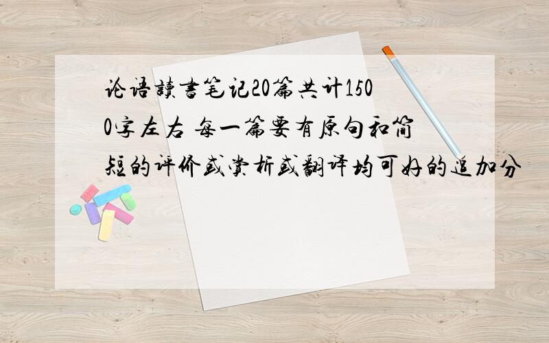 论语读书笔记20篇共计1500字左右 每一篇要有原句和简短的评价或赏析或翻译均可好的追加分