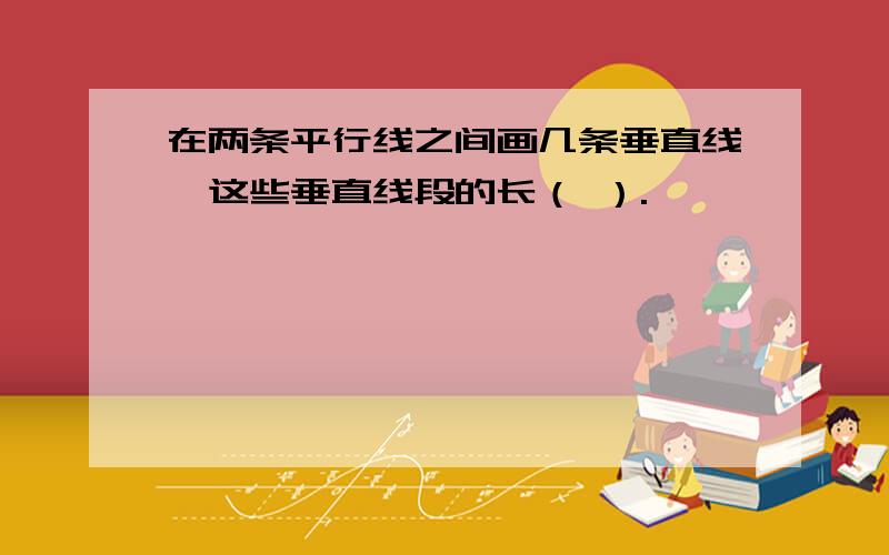 在两条平行线之间画几条垂直线,这些垂直线段的长（ ）.