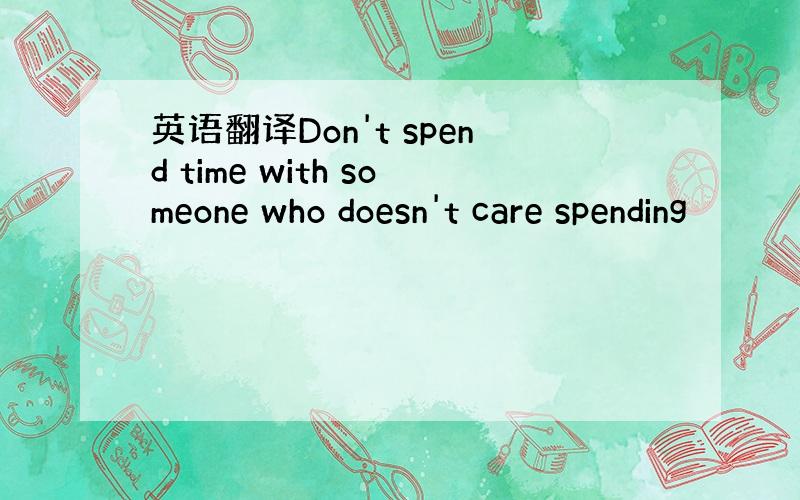 英语翻译Don't spend time with someone who doesn't care spending