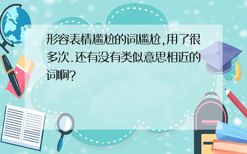 形容表情尴尬的词尴尬,用了很多次.还有没有类似意思相近的词啊?