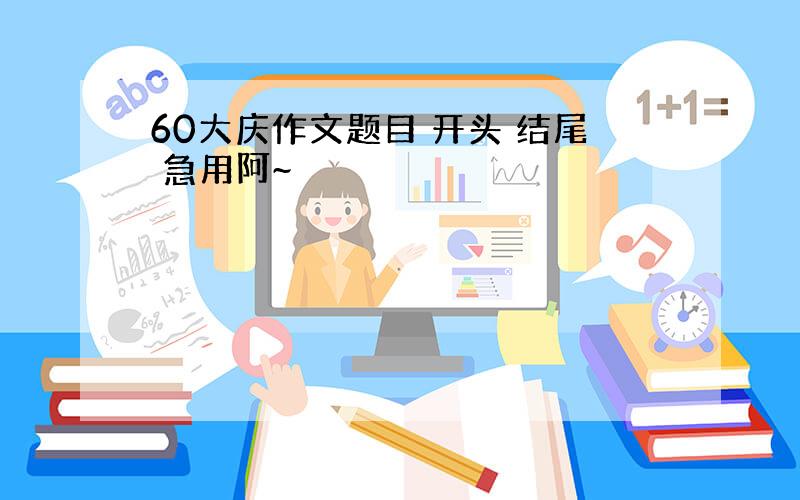 60大庆作文题目 开头 结尾 急用阿~