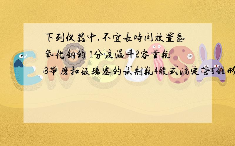 下列仪器中,不宜长时间放置氢氧化钠的 1分液漏斗2容量瓶3带磨扣玻璃塞的试剂瓶4酸式滴定管5锥形瓶6烧杯7碱