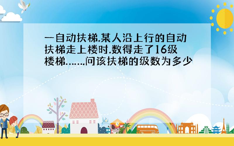 一自动扶梯.某人沿上行的自动扶梯走上楼时.数得走了16级楼梯…….问该扶梯的级数为多少