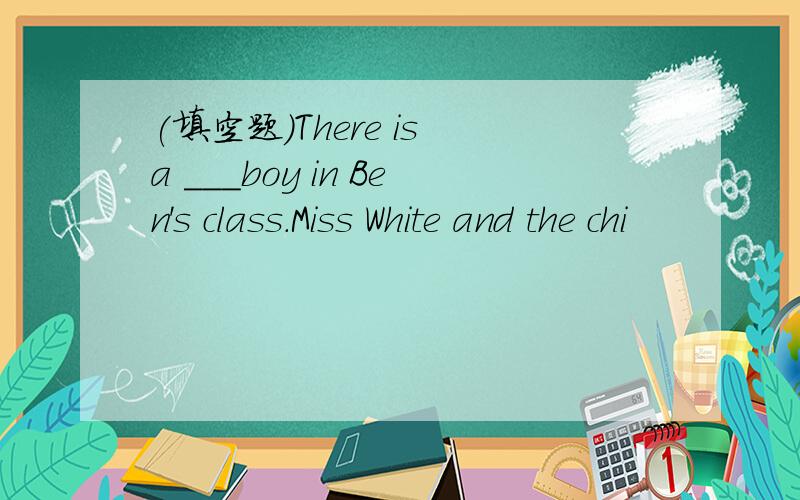 (填空题)There is a ___boy in Ben's class.Miss White and the chi