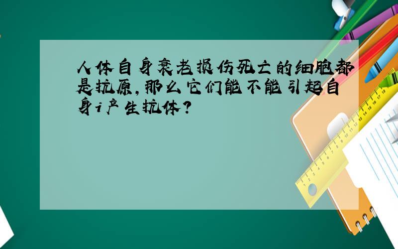 人体自身衰老损伤死亡的细胞都是抗原,那么它们能不能引起自身i产生抗体?