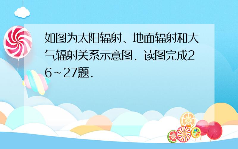 如图为太阳辐射、地面辐射和大气辐射关系示意图．读图完成26～27题．