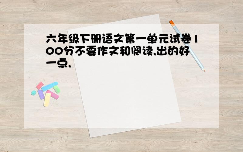 六年级下册语文第一单元试卷100分不要作文和阅读,出的好一点,