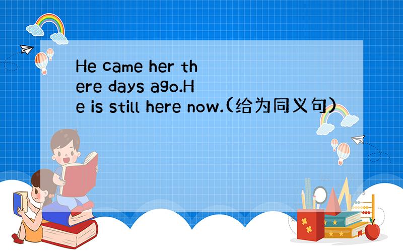 He came her there days ago.He is still here now.(给为同义句）