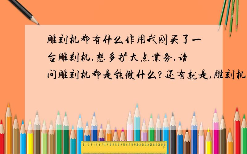 雕刻机都有什么作用我刚买了一台雕刻机,想多扩大点业务,请问雕刻机都是能做什么?还有就是,雕刻机该如何保养?