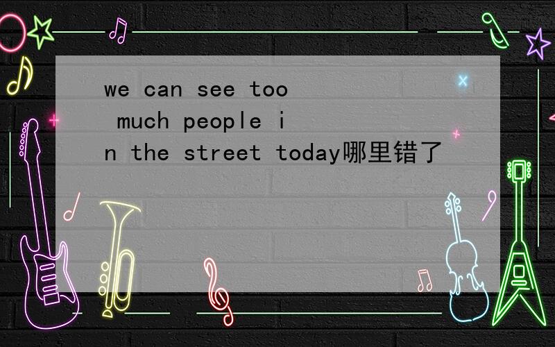 we can see too much people in the street today哪里错了