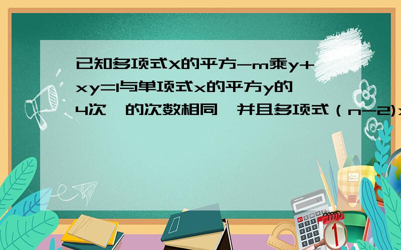 已知多项式X的平方-m乘y+xy=1与单项式x的平方y的4次幂的次数相同,并且多项式（n-2)x的平方+x-5是关于X的