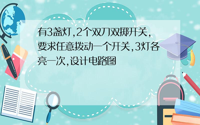 有3盏灯,2个双刀双掷开关,要求任意拨动一个开关,3灯各亮一次,设计电路图