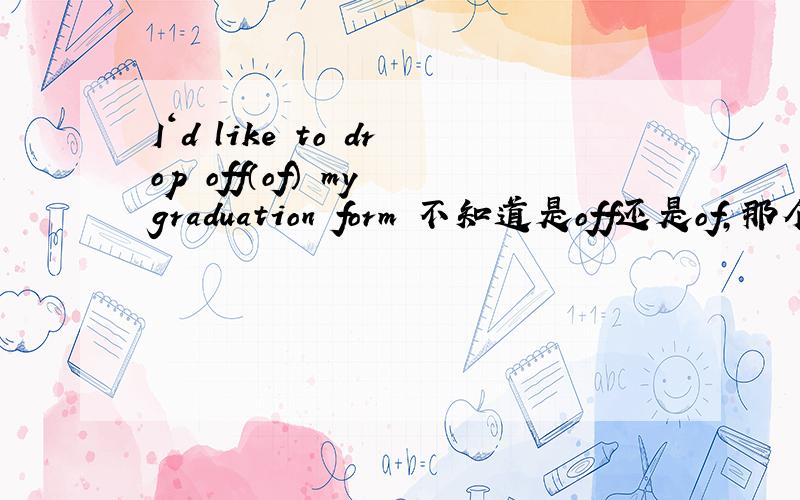 I‘d like to drop off（of） my graduation form 不知道是off还是of,那个dr