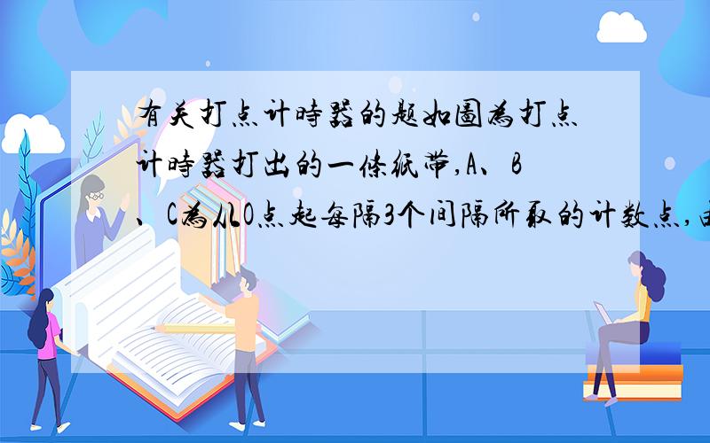 有关打点计时器的题如图为打点计时器打出的一条纸带,A、B、C为从O点起每隔3个间隔所取的计数点,由纸带所标数据算出的小车