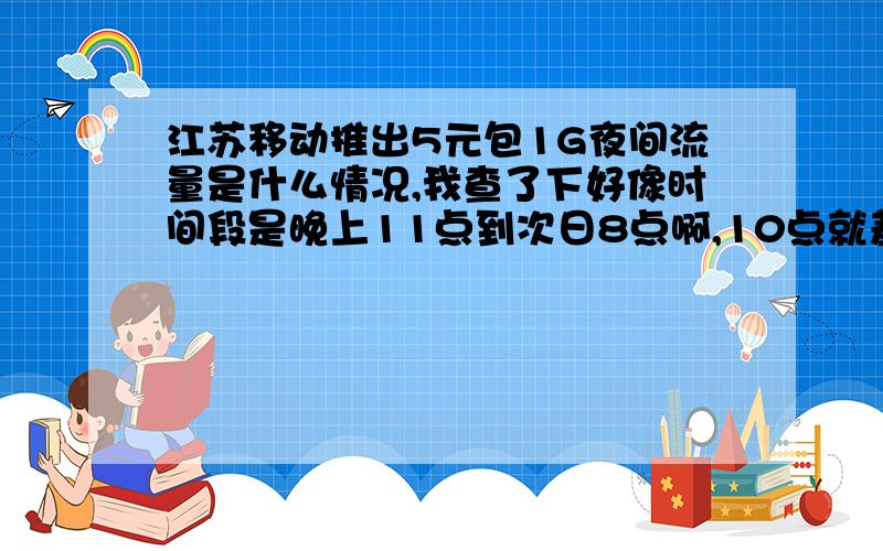 江苏移动推出5元包1G夜间流量是什么情况,我查了下好像时间段是晚上11点到次日8点啊,10点就差不多睡觉了