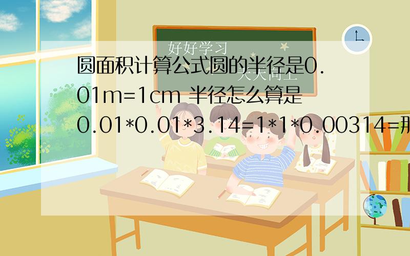 圆面积计算公式圆的半径是0.01m=1cm 半径怎么算是0.01*0.01*3.14=1*1*0.00314=那个正确