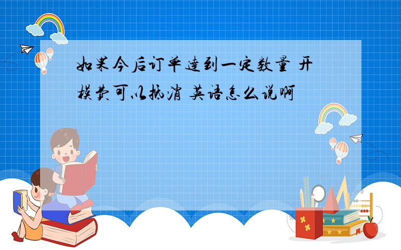 如果今后订单达到一定数量 开模费可以抵消 英语怎么说啊